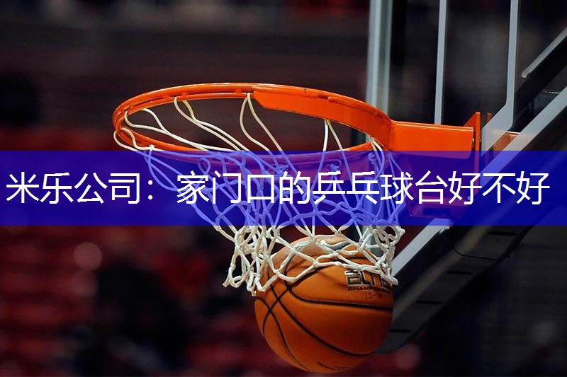 米乐公司：家门口的乒乓球台好不好