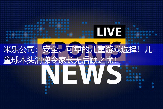 米乐公司：安全、可靠的儿童游戏选择！儿童球木头滑梯令家长无后顾之忧！