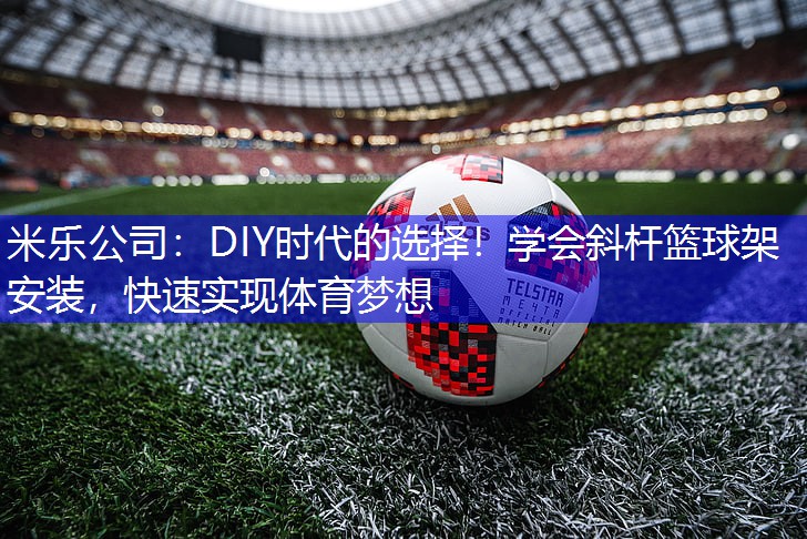 米乐公司：DIY时代的选择！学会斜杆篮球架安装，快速实现体育梦想