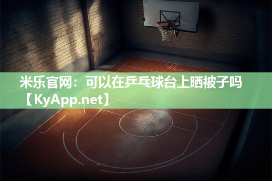 米乐官网：可以在乒乓球台上晒被子吗