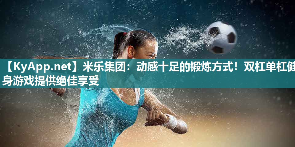 米乐集团：动感十足的锻炼方式！双杠单杠健身游戏提供绝佳享受