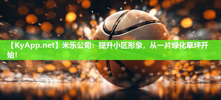 米乐公司：提升小区形象，从一片绿化草坪开始！