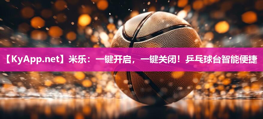 米乐：一键开启，一键关闭！乒乓球台智能便捷