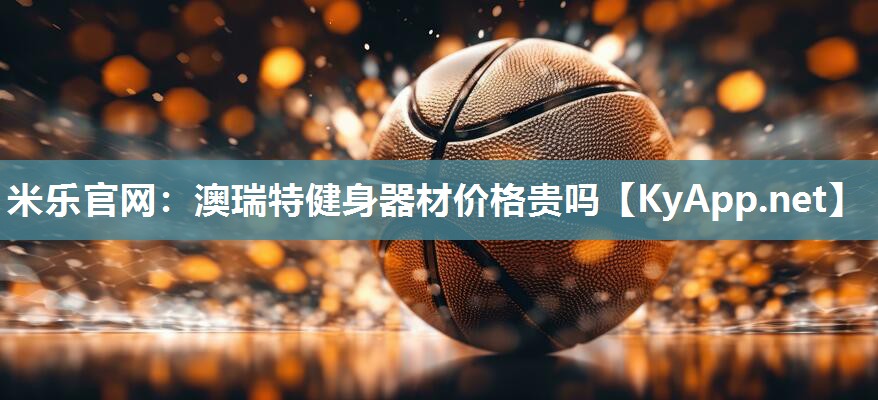 米乐官网：澳瑞特健身器材价格贵吗