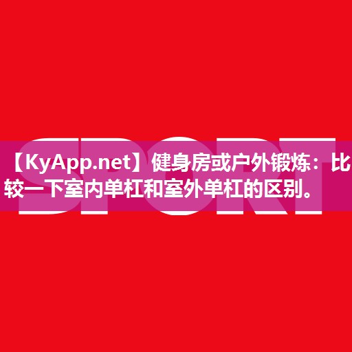 健身房或户外锻炼：比较一下室内单杠和室外单杠的区别。